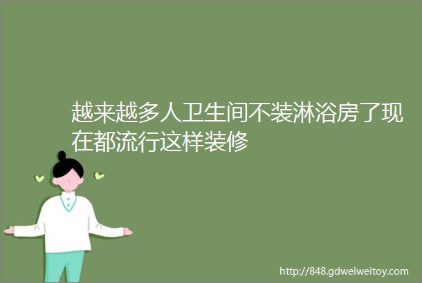 越来越多人卫生间不装淋浴房了现在都流行这样装修