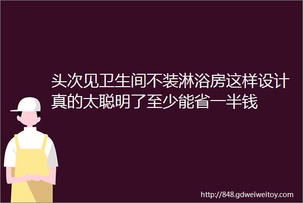 头次见卫生间不装淋浴房这样设计真的太聪明了至少能省一半钱